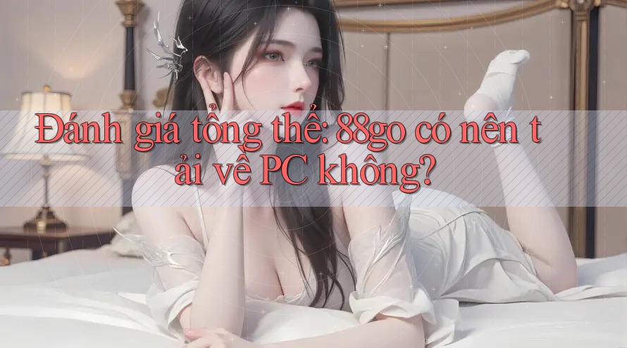Đánh giá tổng thể: 88go có nên tải về PC không?