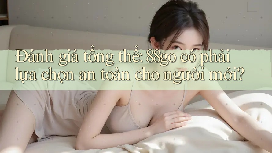 Đánh giá tổng thể: 88go có phải lựa chọn an toàn cho người mới?