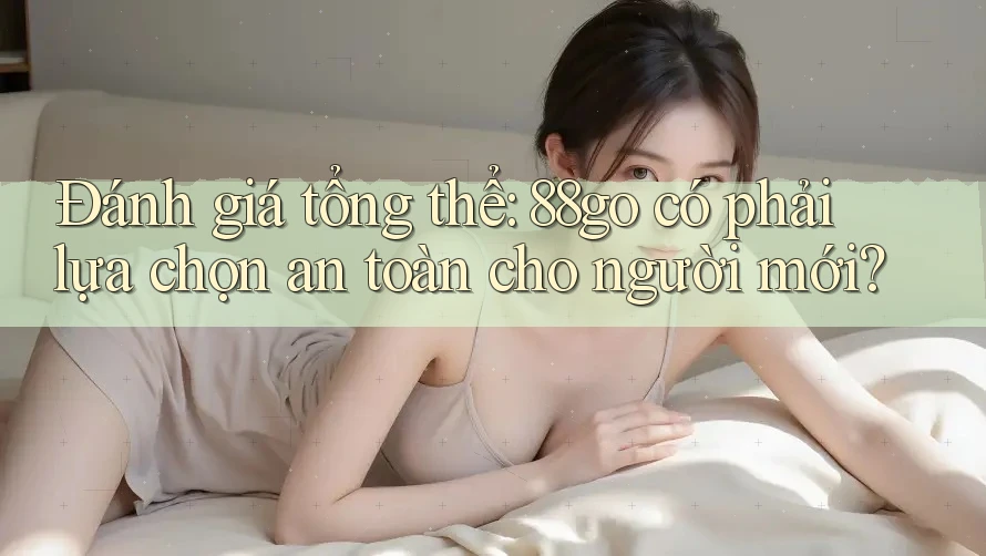 Đánh giá tổng thể: 88go có phải lựa chọn an toàn cho người mới?