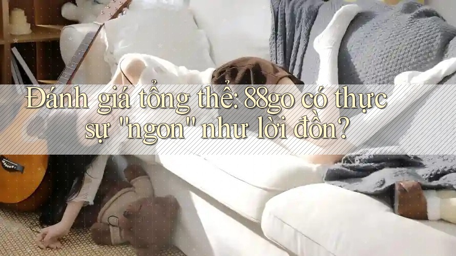 Đánh giá tổng thể: 88go có thực sự “ngon” như lời đồn?