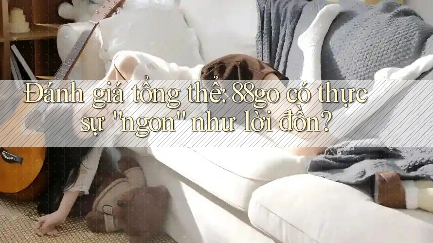 Đánh giá tổng thể: 88go có thực sự “ngon” như lời đồn?