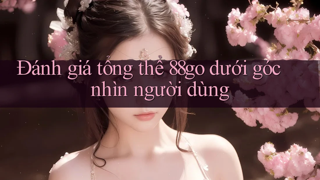 Đánh giá tổng thể 88go dưới góc nhìn người dùng