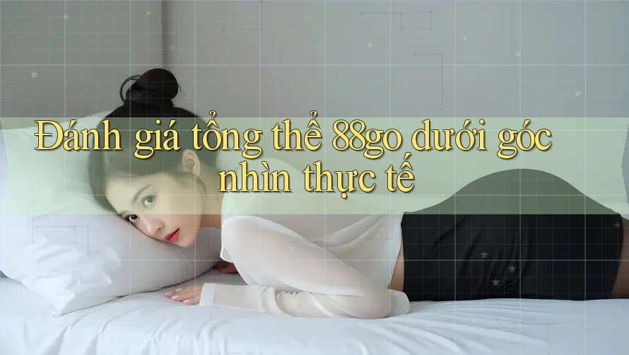 Đánh giá tổng thể 88go dưới góc nhìn thực tế