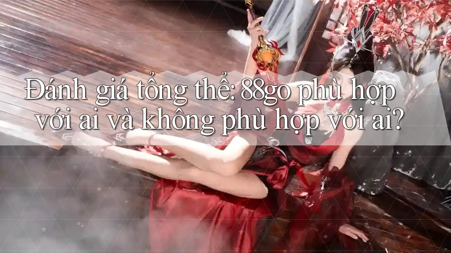 Đánh giá tổng thể: 88go phù hợp với ai và không phù hợp với ai?