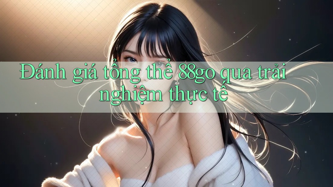 Đánh giá tổng thể 88go qua trải nghiệm thực tế Đánh giá tổng thể 88go qua trải nghiệm thực tế