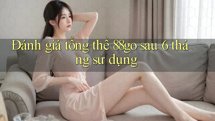 Đánh giá tổng thể 88go sau 6 tháng sử dụng
