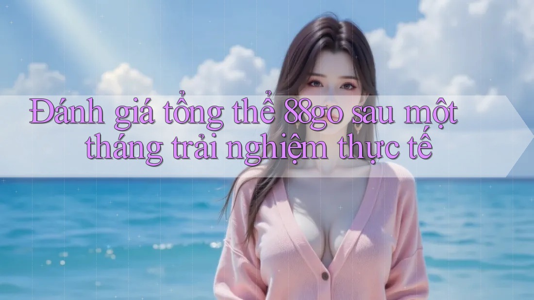 Đánh giá tổng thể 88go sau một tháng trải nghiệm thực tế