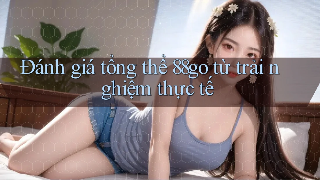 Đánh giá tổng thể 88go từ trải nghiệm thực tế Đánh giá tổng thể 88go từ trải nghiệm thực tế