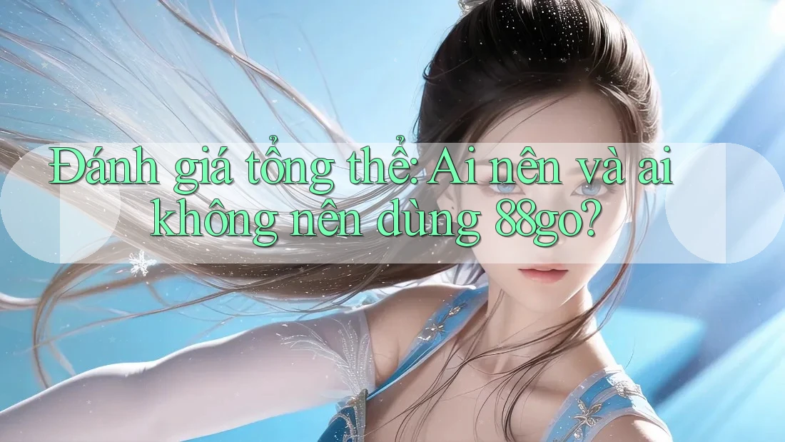 Đánh giá tổng thể: Ai nên và ai không nên dùng 88go?