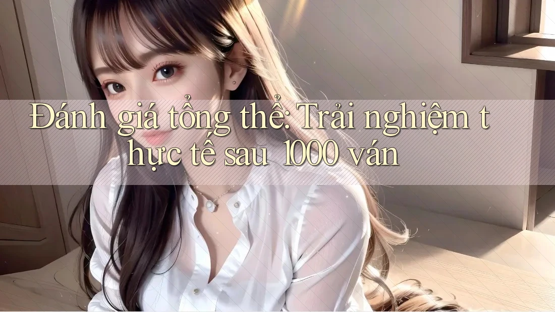 Đánh giá tổng thể: Trải nghiệm thực tế sau 1000 ván