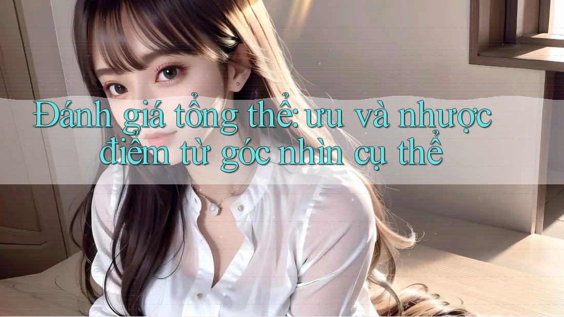 Đánh giá tổng thể: ưu và nhược điểm từ góc nhìn cụ thể