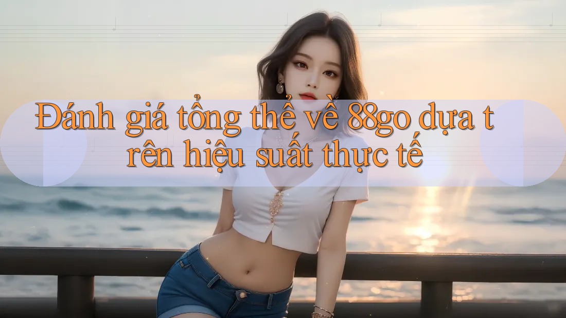Đánh giá tổng thể về 88go dựa trên hiệu suất thực tế
