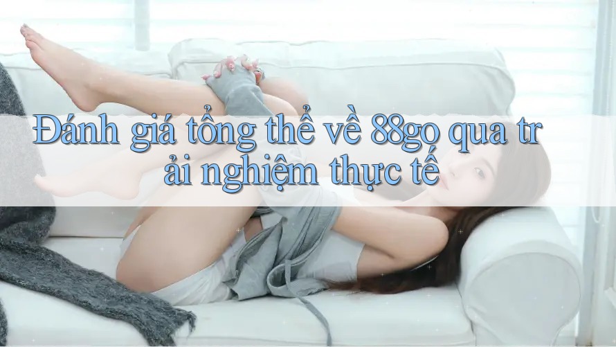 Đánh giá tổng thể về 88go qua trải nghiệm thực tế