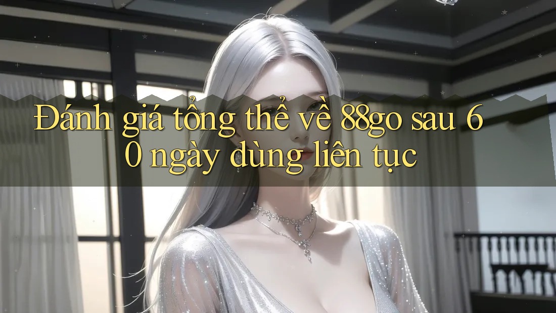 Đánh giá tổng thể về 88go sau 60 ngày dùng liên tục