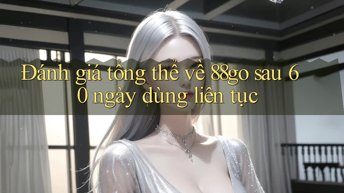 Đánh giá tổng thể về 88go sau 60 ngày dùng liên tục