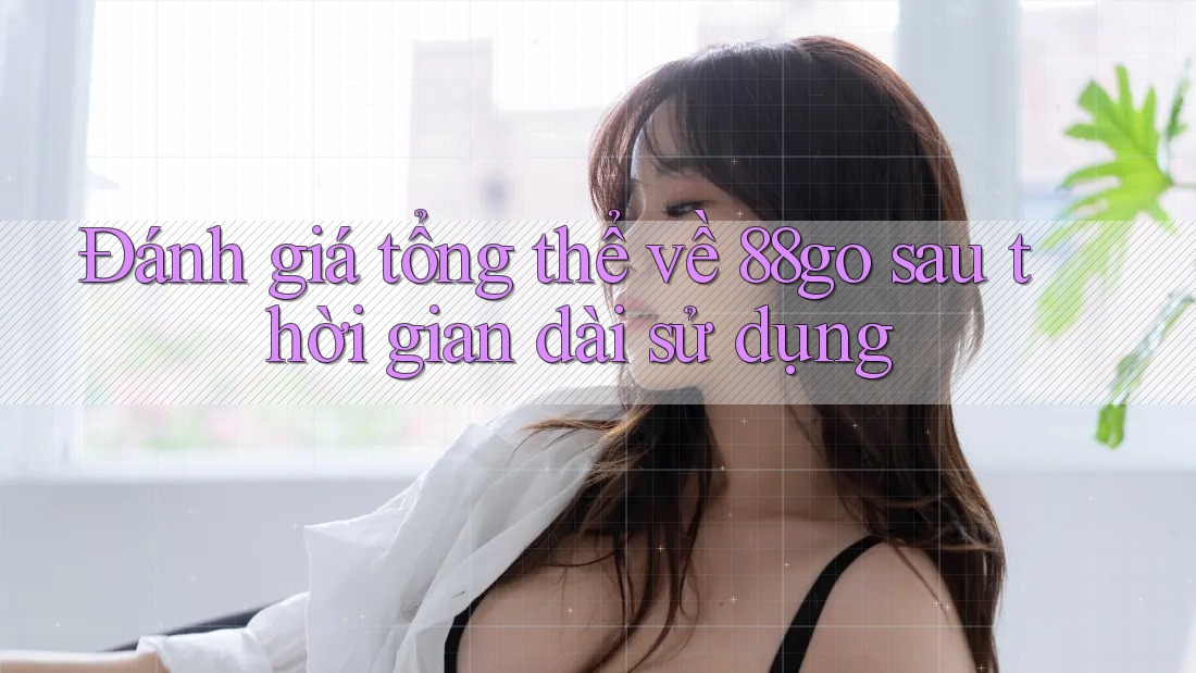 Đánh giá tổng thể về 88go sau thời gian dài sử dụng