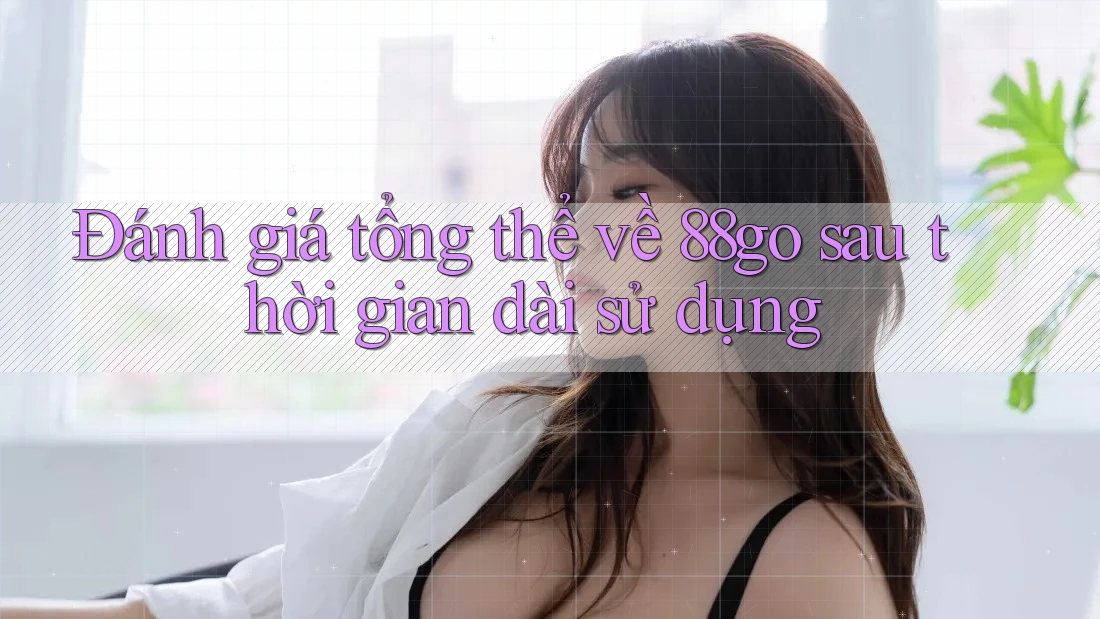 Đánh giá tổng thể về 88go sau thời gian dài sử dụng