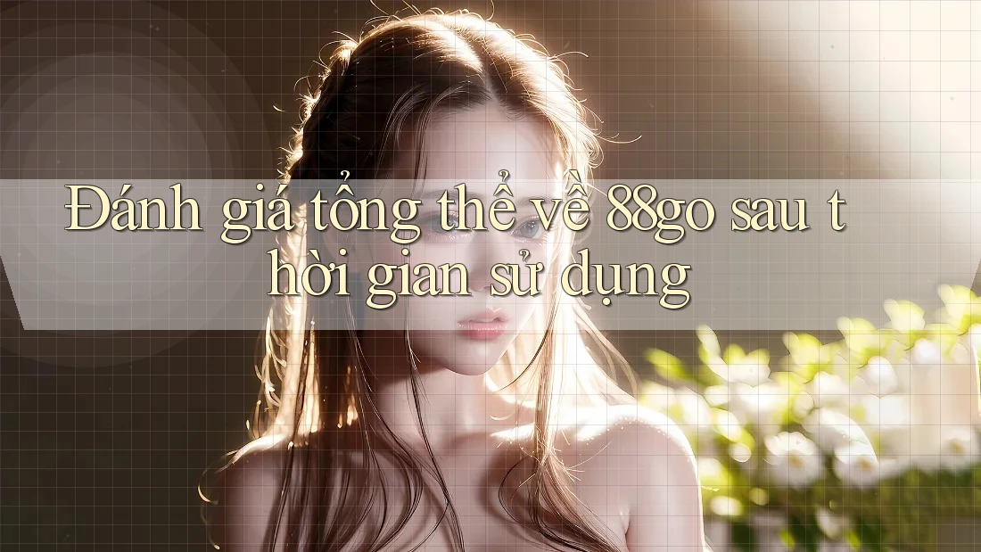 Đánh giá tổng thể về 88go sau thời gian sử dụng