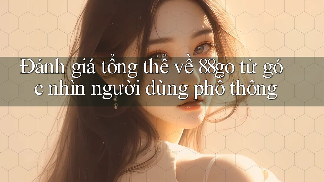 Đánh giá tổng thể về 88go từ góc nhìn người dùng phổ thông