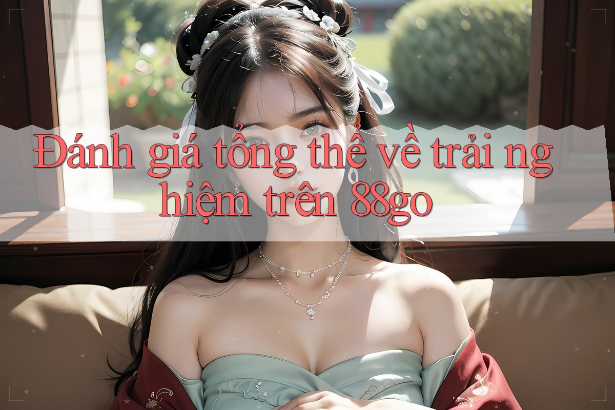 Đánh giá tổng thể về trải nghiệm trên 88go Đánh giá tổng thể về trải nghiệm trên 88go