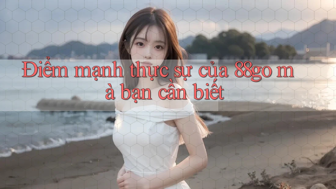 Điểm mạnh thực sự của 88go mà bạn cần biết