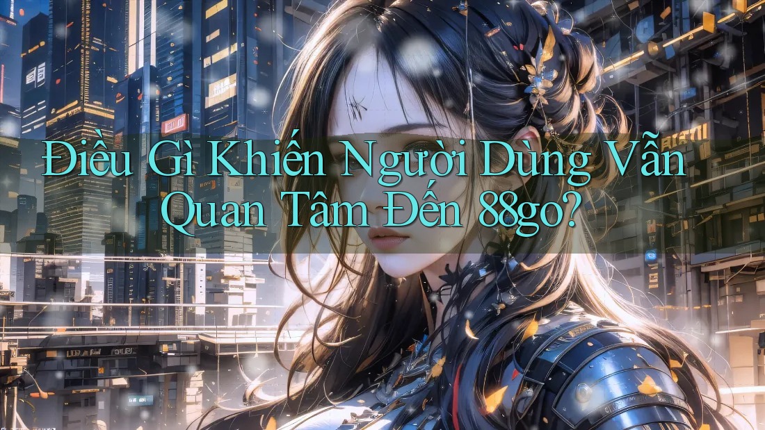 Điều Gì Khiến Người Dùng Vẫn Quan Tâm Đến 88go?