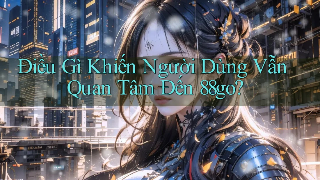 Điều Gì Khiến Người Dùng Vẫn Quan Tâm Đến 88go?