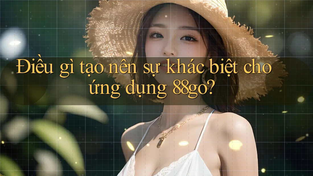 Điều gì tạo nên sự khác biệt cho ứng dụng 88go?