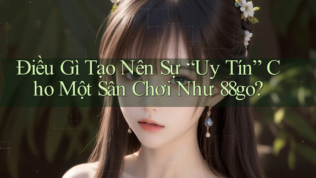 Điều Gì Tạo Nên Sự “Uy Tín” Cho Một Sân Chơi Như 88go?