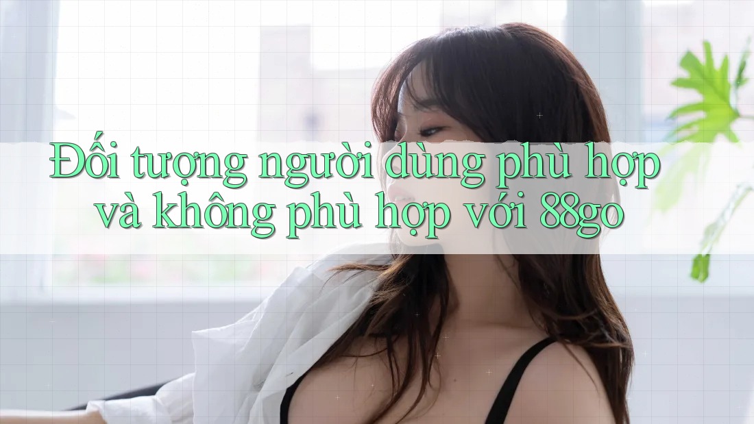 Đối tượng người dùng phù hợp và không phù hợp với 88go Đối tượng người dùng phù hợp và không phù hợp với 88go