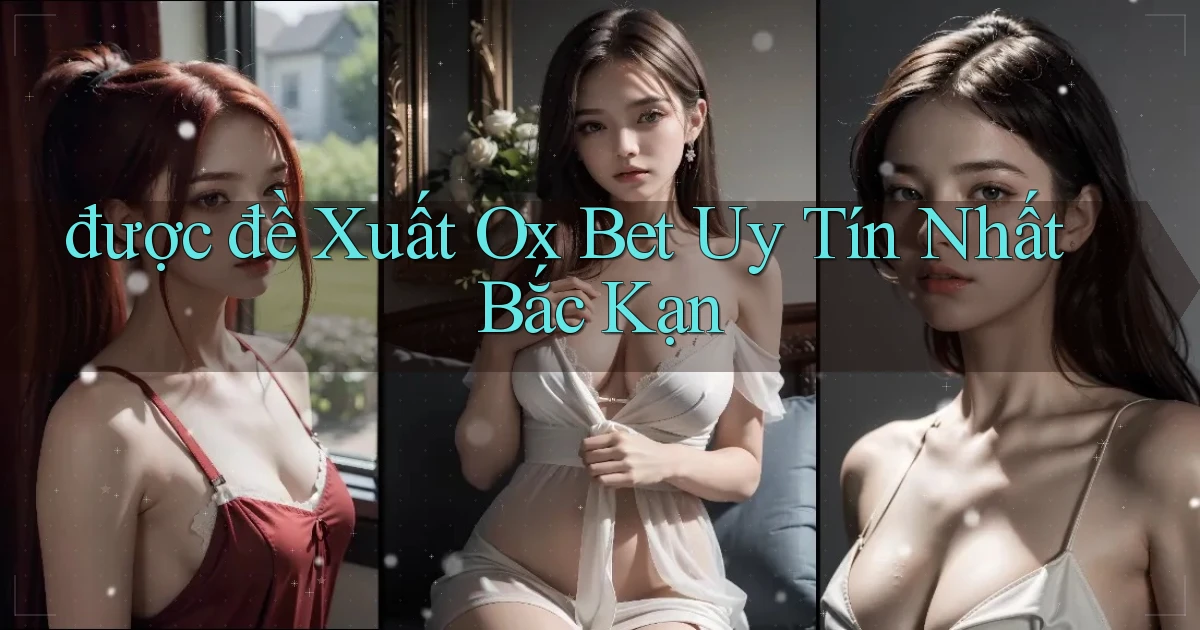 được đề xuất ox bet uy tín nhất Bắc Kạn