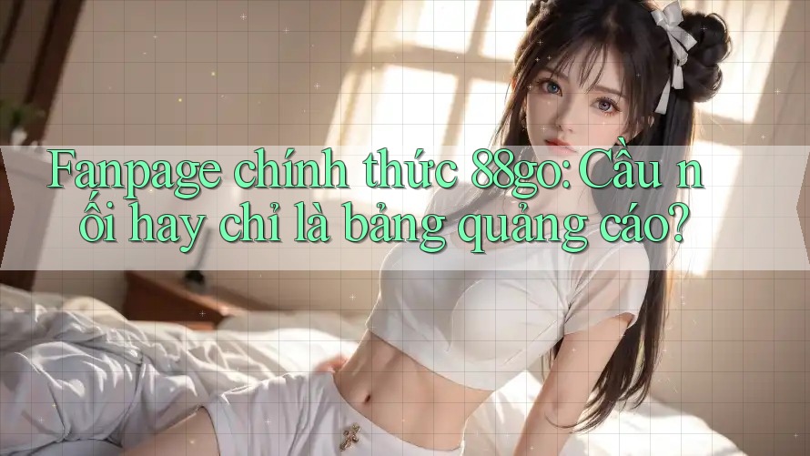 Fanpage chính thức 88go: Cầu nối hay chỉ là bảng quảng cáo?