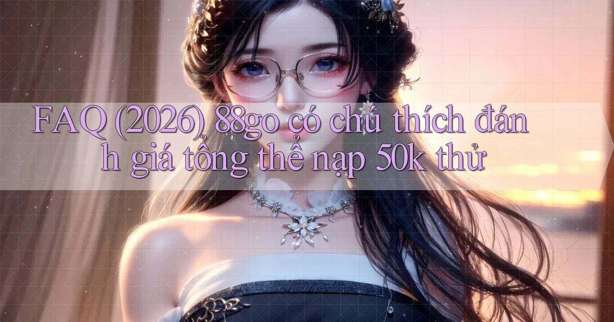 FAQ (2026) 88go có chú thích đánh giá tổng thể nạp 50k thử