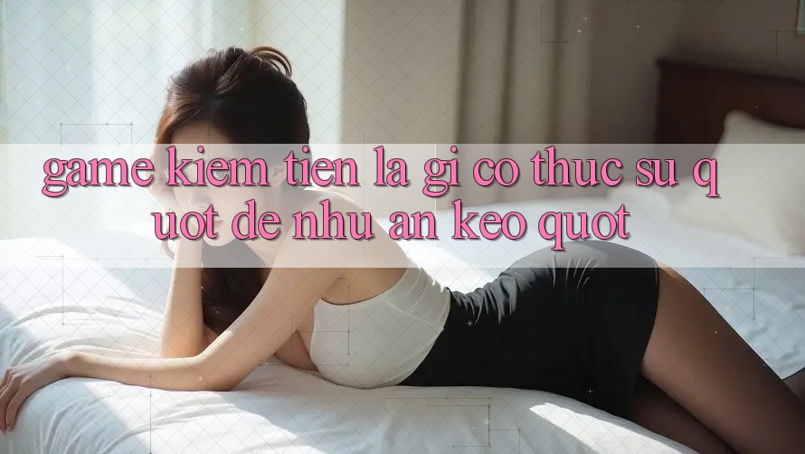 Game Kiếm Tiền Là Gì? Có Thực Sự " Dễ Như Ăn Kẹo" ?
