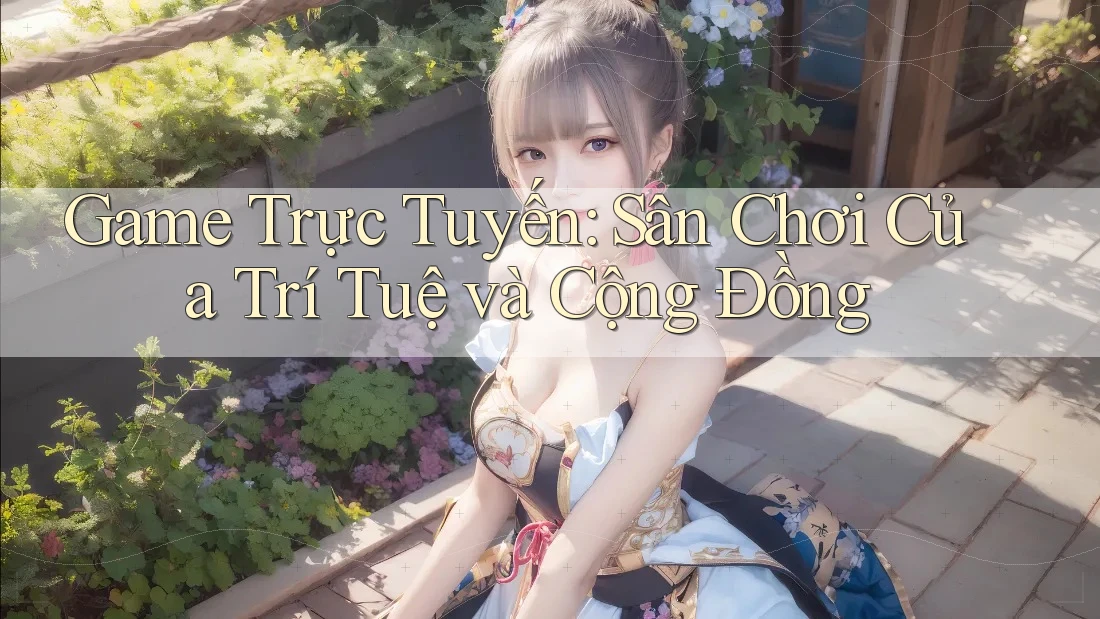 Game Trực Tuyến: Sân Chơi Của Trí Tuệ và Cộng Đồng