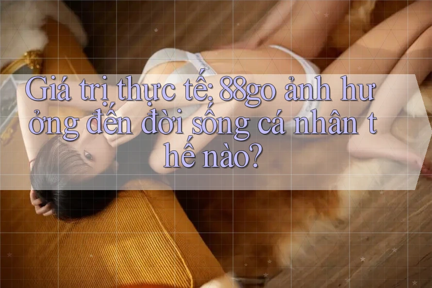 Giá trị thực tế: 88go ảnh hưởng đến đời sống cá nhân thế nào?