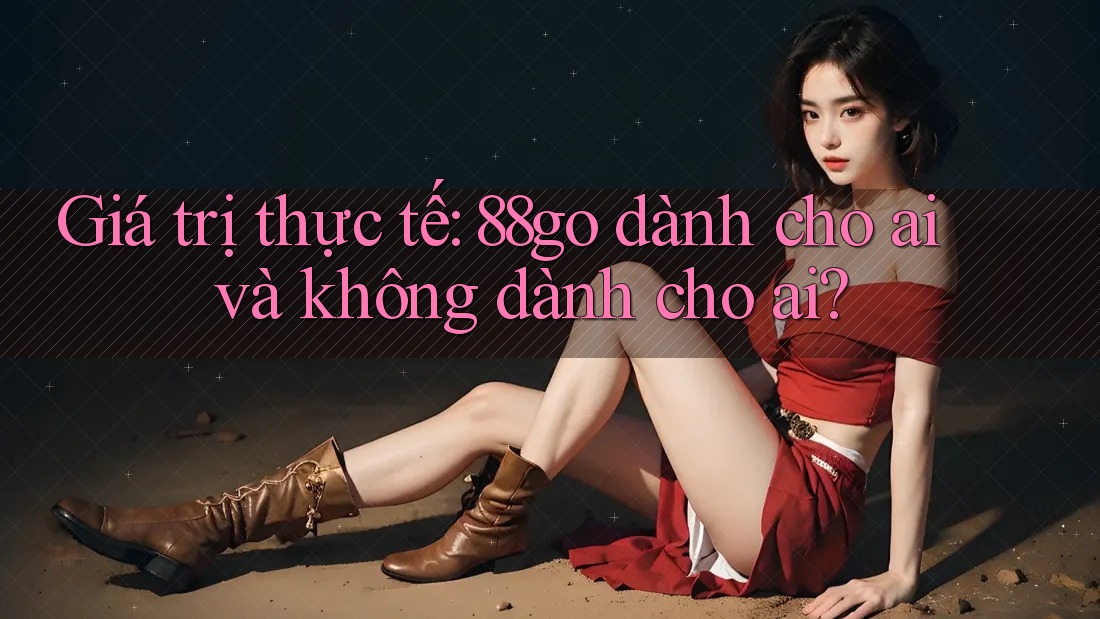 Giá trị thực tế: 88go dành cho ai và không dành cho ai?