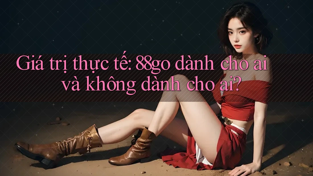 Giá trị thực tế: 88go dành cho ai và không dành cho ai?