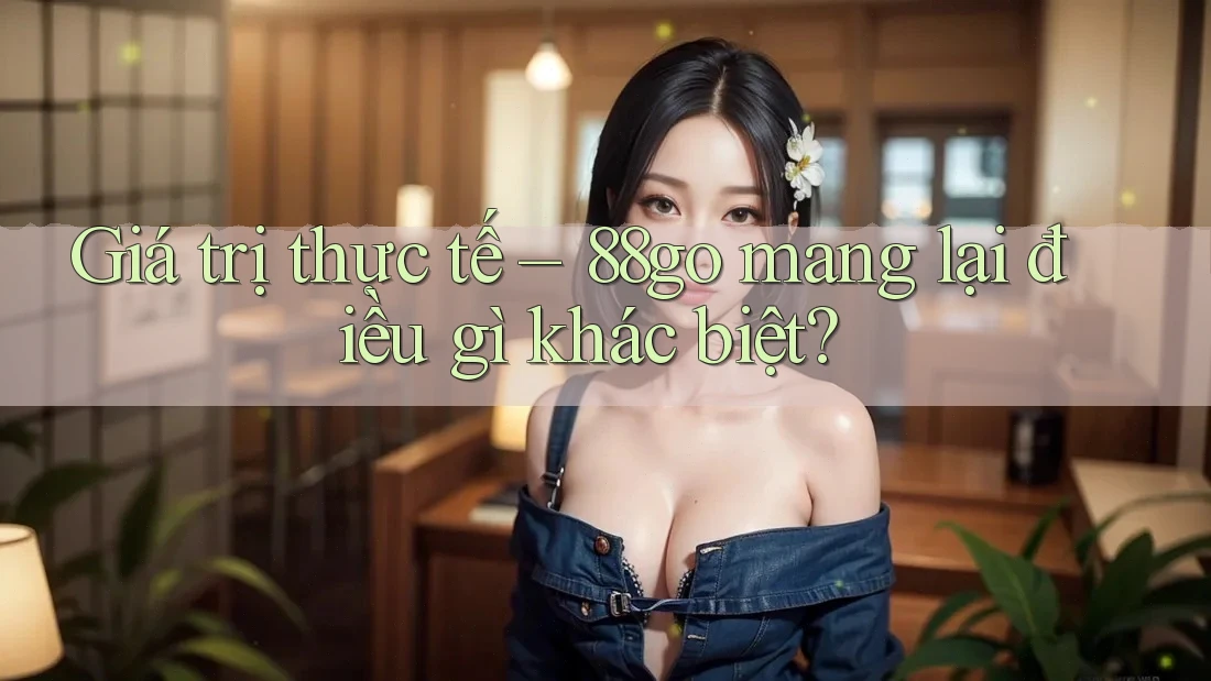 Giá trị thực tế – 88go mang lại điều gì khác biệt? Giá trị thực tế – 88go mang lại điều gì khác biệt?