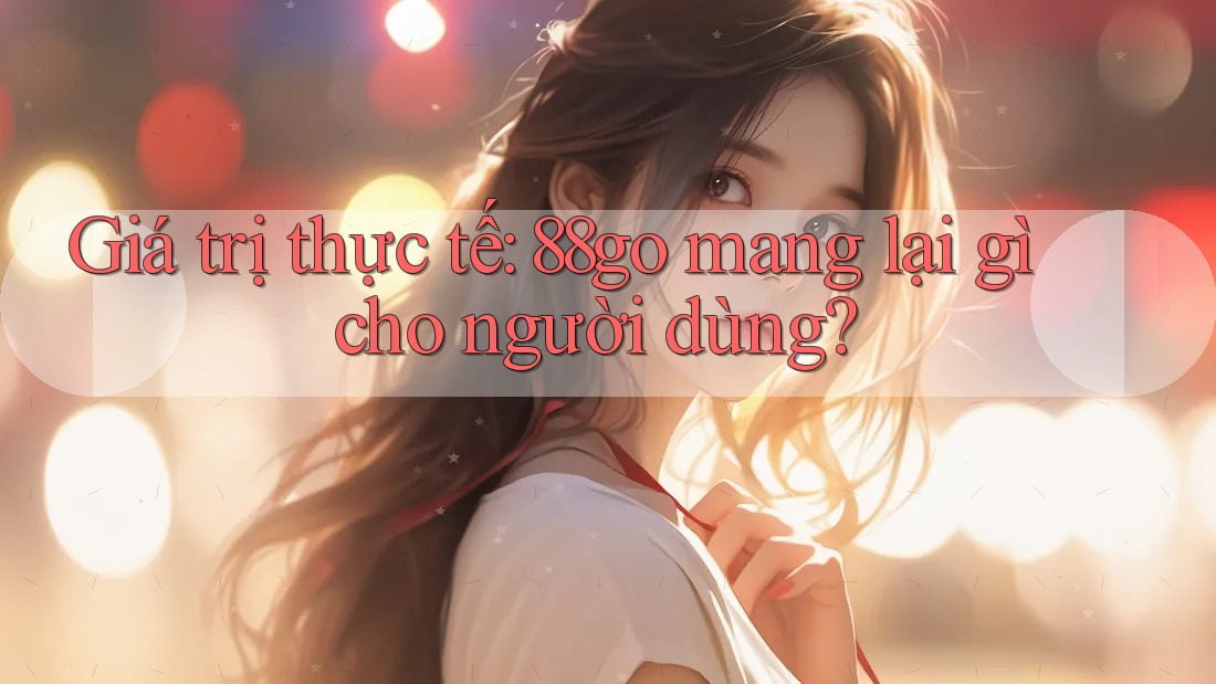 Giá trị thực tế: 88go mang lại gì cho người dùng? Giá trị thực tế: 88go mang lại gì cho người dùng?