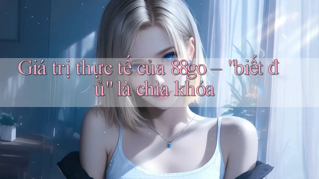 Giá trị thực tế của 88go – “biết đủ” là chìa khóa