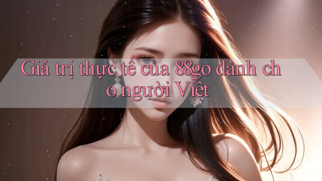 Giá trị thực tế của 88go dành cho người Việt