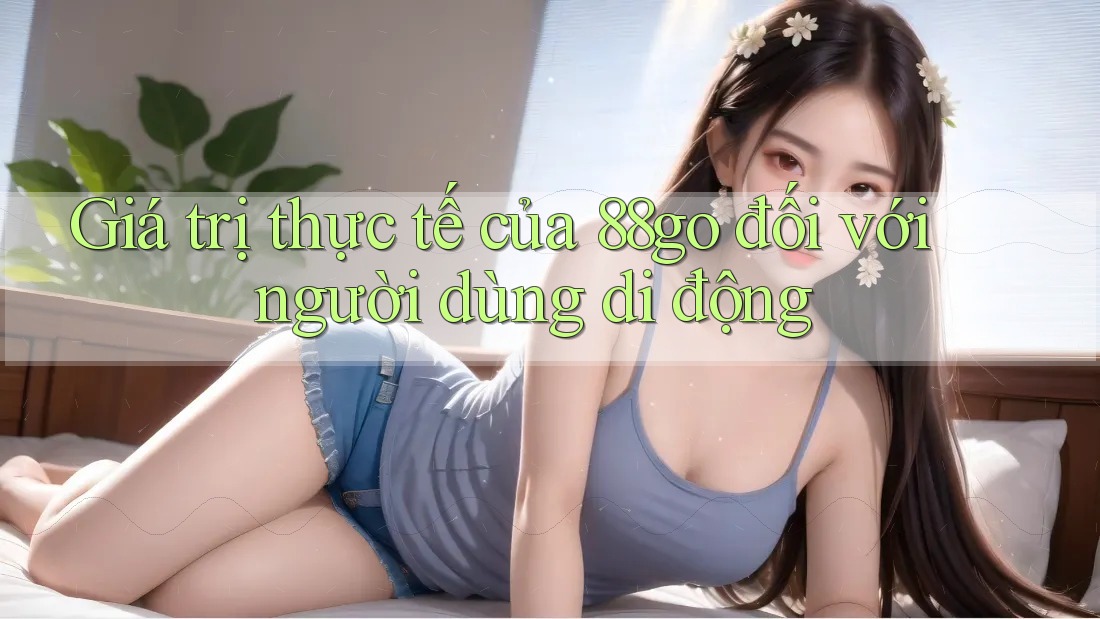 Giá trị thực tế của 88go đối với người dùng di động
