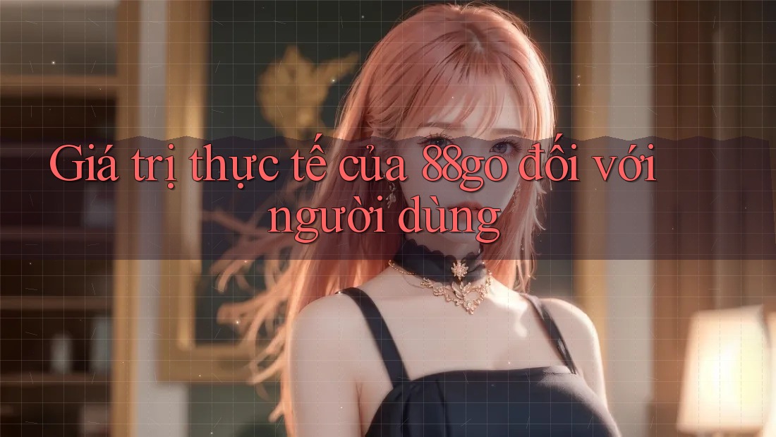 Giá trị thực tế của 88go đối với người dùng