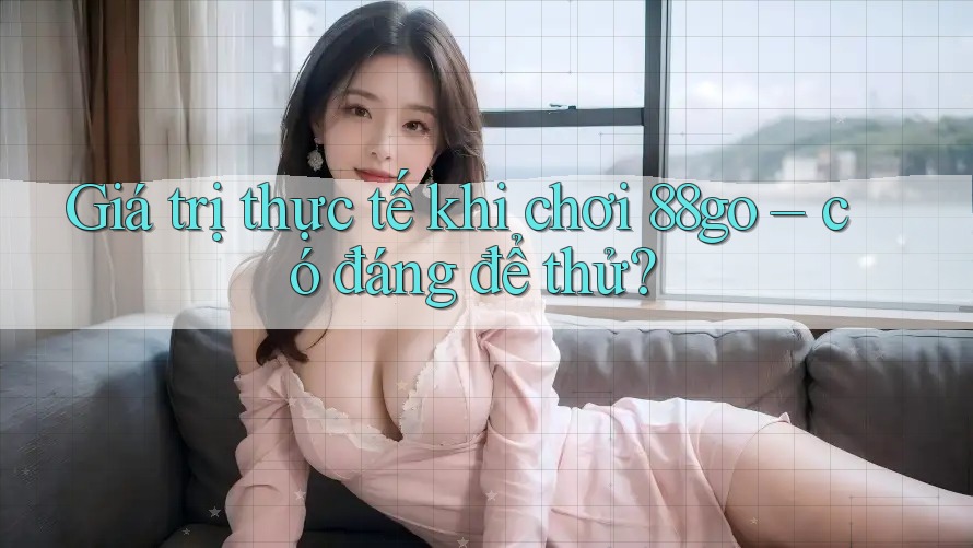 Giá trị thực tế khi chơi 88go – có đáng để thử?