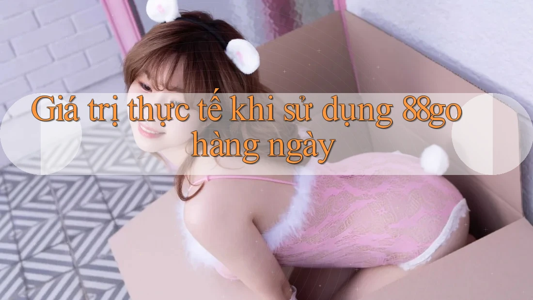 Giá trị thực tế khi sử dụng 88go hàng ngày
