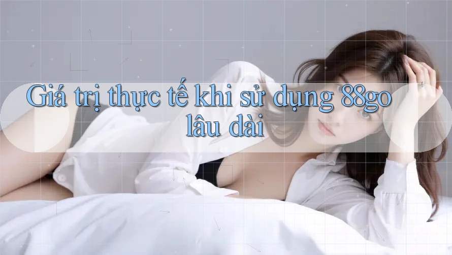 Giá trị thực tế khi sử dụng 88go lâu dài