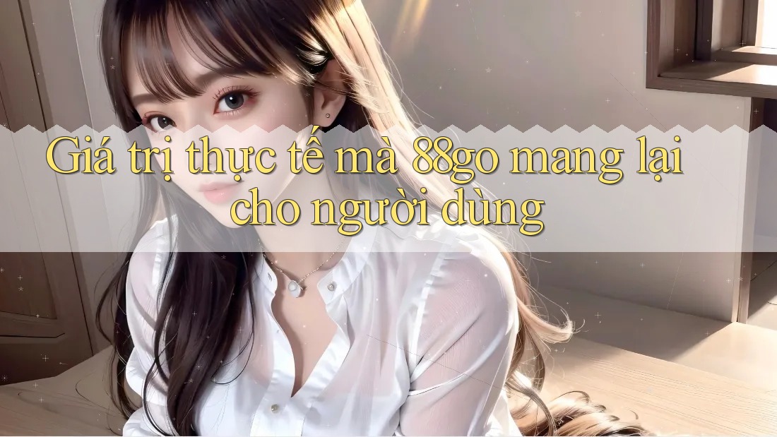 Giá trị thực tế mà 88go mang lại cho người dùng