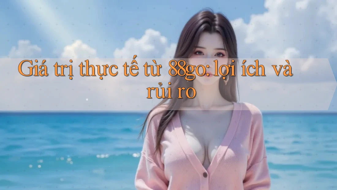 Giá trị thực tế từ 88go: lợi ích và rủi ro