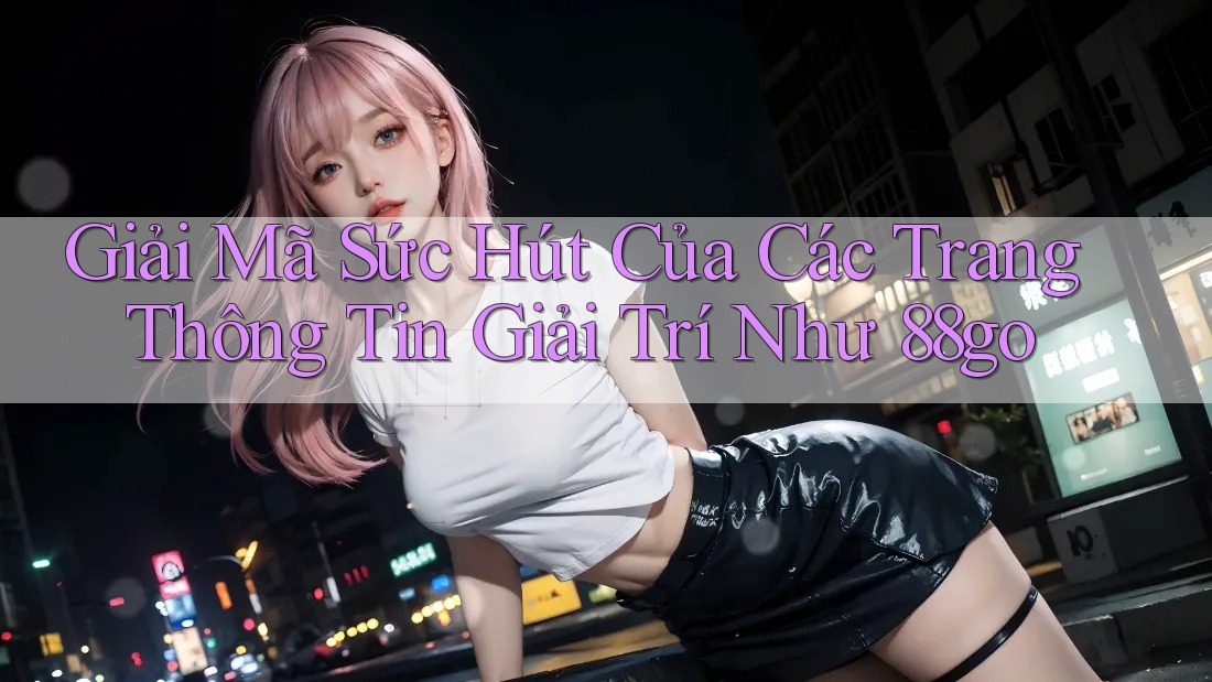 Giải Mã Sức Hút Của Các Trang Thông Tin Giải Trí Như 88go